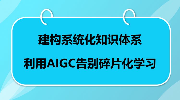 建构系统化知识体系——利用AIGC告别碎片化学习